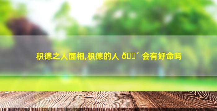 积德之人面相,积德的人 🐴 会有好命吗